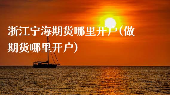 浙江宁海期货哪里开户(做期货哪里开户) (https://www.njaxzs.com/) 期货直播间 第1张