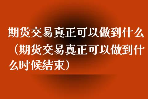 期货交易真正可以做到什么（期货交易真正可以做到什么时候结束） (https://www.njaxzs.com/) 黄金期货 第1张