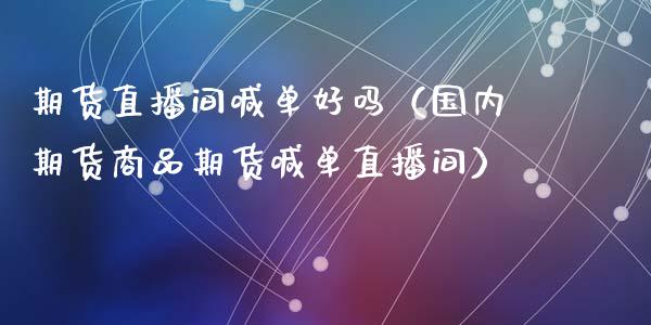 期货直播间喊单好吗（国内期货商品期货喊单直播间） (https://www.njaxzs.com/) 期货行情 第1张