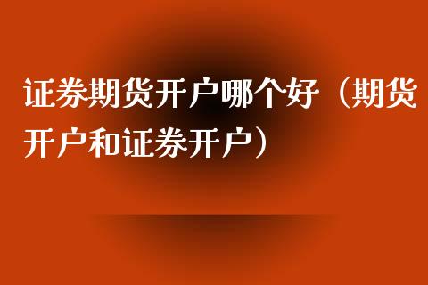 证券期货开户哪个好（期货开户和证券开户） (https://www.njaxzs.com/) 期货直播间 第1张