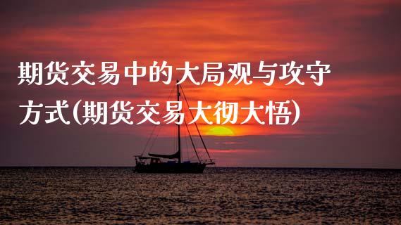 期货交易中的大局观与攻守方式(期货交易大彻大悟) (https://www.njaxzs.com/) 期货投资 第1张