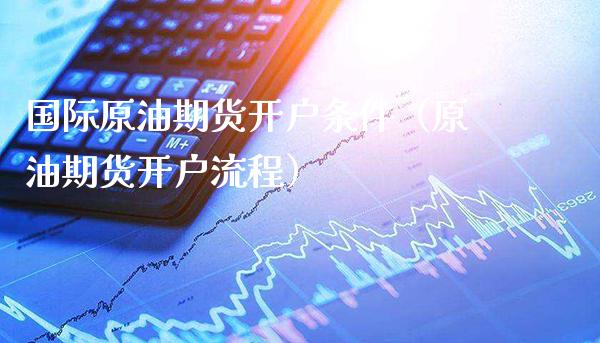 国际原油期货开户条件（原油期货开户流程） (https://www.njaxzs.com/) 黄金期货 第1张