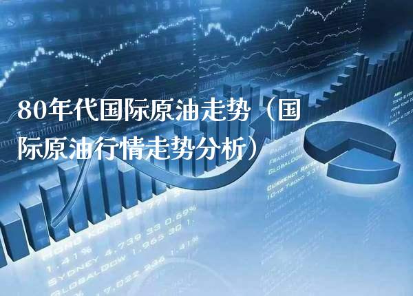 80年代国际原油走势（国际原情走势分析） (https://www.njaxzs.com/) 内盘期货 第1张