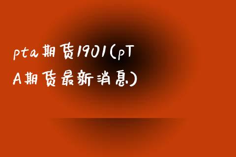 pta期货1901(pTA期货最新消息) (https://www.njaxzs.com/) 黄金期货 第1张