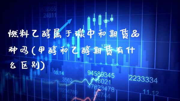 燃料乙醇属于碳中和期货品种吗(甲醇和乙醇期货有什么区别) (https://www.njaxzs.com/) 原油期货 第1张