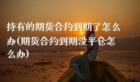 持有的期货合约到期了怎么办(期货合约到期没平仓怎么办) 内盘期货 第1张-爱新财经 持有的期货合约到期了怎么办(期货合约到期没平仓怎么办) (https://www.njaxzs.com/) 内盘期货 第1张