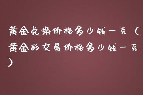 黄金兑换多少钱一克（黄金的交易多少钱一克） (https://www.njaxzs.com/) 期货开户 第1张