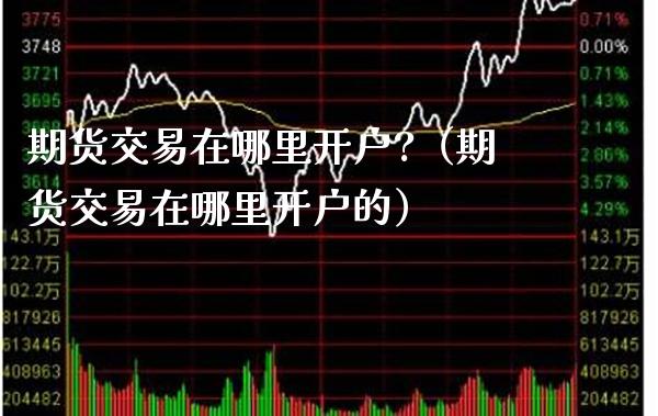 期货交易在哪里开户?（期货交易在哪里开户的） (https://www.njaxzs.com/) 原油期货 第1张