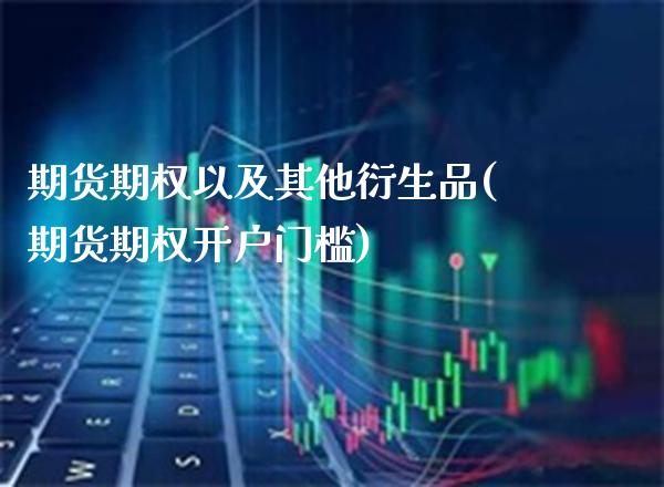 期货期权以及其他衍生品(期货期权开户门槛) (https://www.njaxzs.com/) 原油期货 第1张