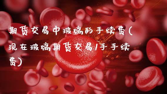 期货交易中玻璃的手续费(现在玻璃期货交易1手手续费) (https://www.njaxzs.com/) 原油期货 第1张