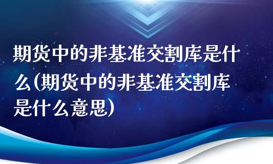 期货中的非基准交割库是什么(期货中的非基准交割库是什么意思) (https://www.njaxzs.com/) 期货直播间 第1张