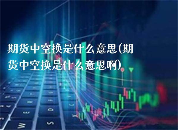 期货中空换是什么意思(期货中空换是什么意思啊) (https://www.njaxzs.com/) 期货直播间 第1张