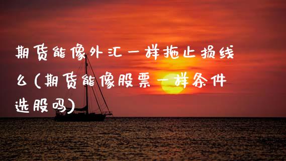 期货能像外汇一样拖止损线么(期货能像股票一样条件选股吗) 期货直播间 第1张-爱新财经 期货能像外汇一样拖止损线么(期货能像股票一样条件选股吗) (https://www.njaxzs.com/) 期货直播间 第1张