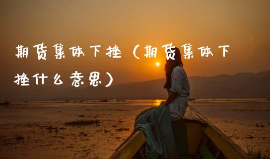 期货集体下挫（期货集体下挫什么意思） (https://www.njaxzs.com/) 期货直播间 第1张