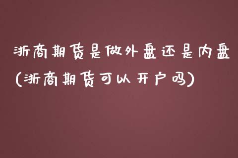 浙商期货是做外盘还是内盘(浙商期货可以开户吗) (https://www.njaxzs.com/) 期货行情 第1张