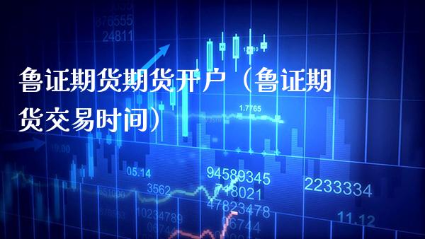 鲁证期货期货开户（鲁证期货交易时间） (https://www.njaxzs.com/) 原油期货 第1张