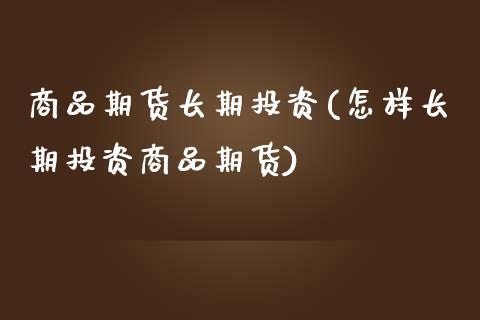商品期货长期投资(怎样长期投资商品期货) (https://www.njaxzs.com/) 期货直播间 第1张