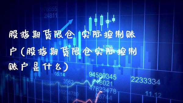 股指期货限仓 实际控制账户(股指期货限仓实际控制账户是什么) (https://www.njaxzs.com/) 原油期货 第1张