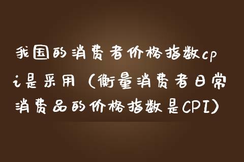 我国的消费者指数cpi是采用（衡量消费者日常消费品的指数是CPI） (https://www.njaxzs.com/) 期货直播间 第1张