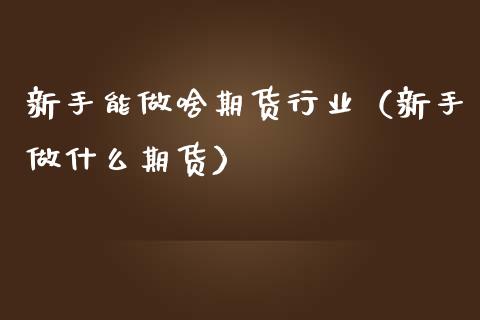 新手能做啥期货行业（新手做什么期货） (https://www.njaxzs.com/) 内盘期货 第1张