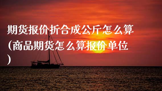 期货报价折合成公斤怎么算(商品期货怎么算报价单位) (https://www.njaxzs.com/) 期货直播间 第1张