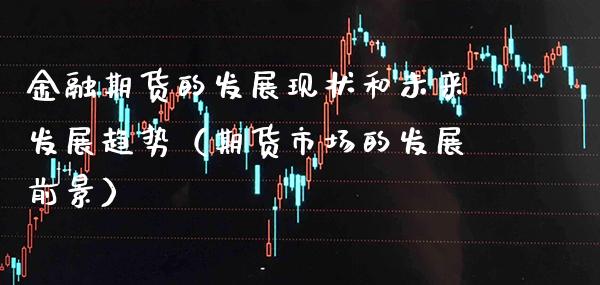 金融期货的发展现状和未来发展趋势（期货市场的发展前景） (https://www.njaxzs.com/) 内盘期货 第1张