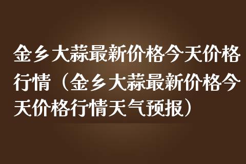 金乡大蒜最新今天行情（金乡大蒜最新今天行情天气预报） (https://www.njaxzs.com/) 期货直播间 第1张