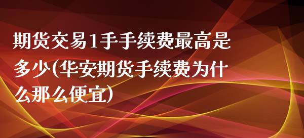 期货交易1手手续费最高是多少(华安期货手续费为什么那么便宜) (https://www.njaxzs.com/) 原油期货 第1张
