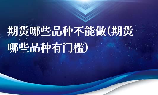 期货哪些品种不能做(期货哪些品种有门槛) (https://www.njaxzs.com/) 期货开户 第1张
