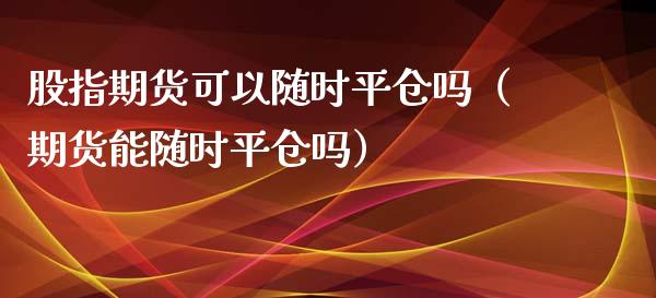 股指期货可以随时平仓吗（期货能随时平仓吗） (https://www.njaxzs.com/) 期货直播间 第1张