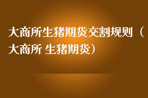 大商所生猪期货交割规则（大商所 生猪期货） (https://www.njaxzs.com/) 内盘期货 第1张