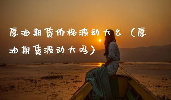 原油期货波动大么（原油期货波动大吗） (https://www.njaxzs.com/) 期货行情 第1张