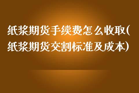 纸浆期货手续费怎么收取(纸浆期货交割标准及成本) (https://www.njaxzs.com/) 期货行情 第1张