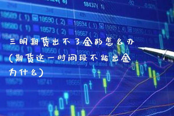 三明期货出不了金的怎么办(期货这一时间段不能出金为什么) (https://www.njaxzs.com/) 期货行情 第1张