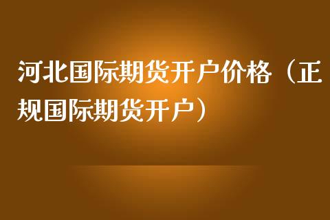 河北国际期货开户（正规国际期货开户） (https://www.njaxzs.com/) 期货开户 第1张