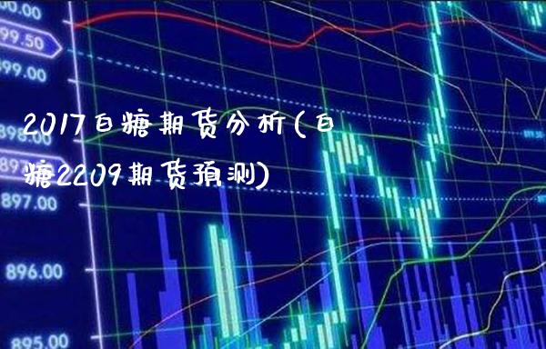 2017白糖期货分析(白糖2209期货预测) (https://www.njaxzs.com/) 期货直播间 第1张