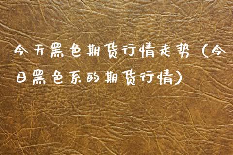 今天黑色期货行情走势（今日黑色系的期货行情） (https://www.njaxzs.com/) 期货直播间 第1张