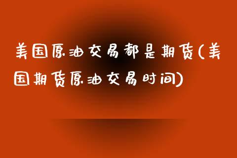 美国原油交易都是期货(美国期货原油交易时间) (https://www.njaxzs.com/) 期货直播间 第1张
