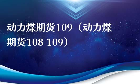 动力煤期货109(动力煤期货108 109) 期货行情 第1张-爱新财经 动力煤期货109(动力煤期货108 109) (https://www.njaxzs.com/) 期货行情 第1张