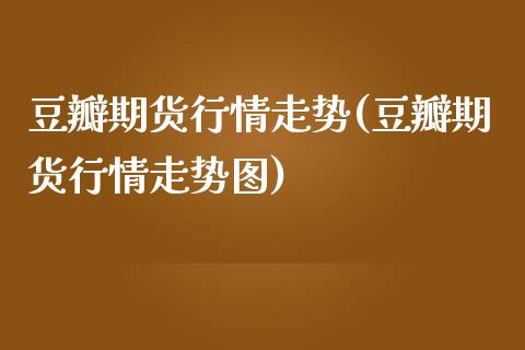 豆瓣期货行情走势(豆瓣期货行情走势图) (https://www.njaxzs.com/) 期货直播间 第1张
