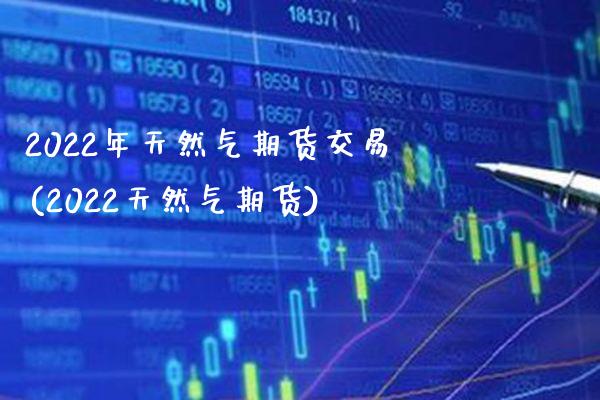 2022年天然气期货交易(2022天然气期货) (https://www.njaxzs.com/) 期货投资 第1张