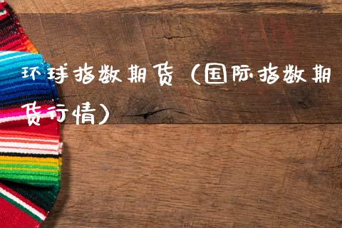 环球指数期货（国际指数期货行情） (https://www.njaxzs.com/) 内盘期货 第1张