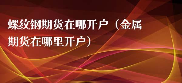 螺纹钢期货在哪开户(金属期货在哪里开户) 期货直播间 第1张-爱新财经 螺纹钢期货在哪开户(金属期货在哪里开户) (https://www.njaxzs.com/) 期货直播间 第1张