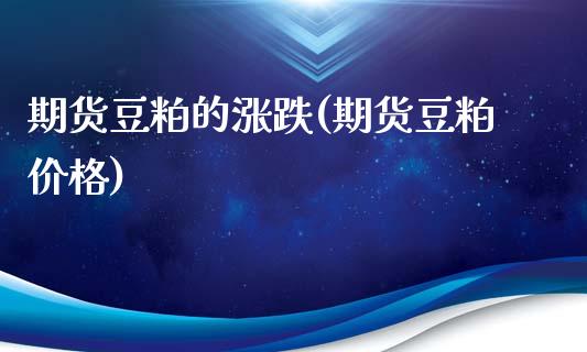 期货豆粕的涨跌(期货豆粕价格) (https://www.njaxzs.com/) 期货投资 第1张