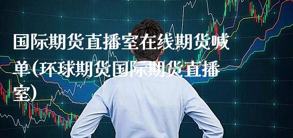 国际期货直播室在线期货喊单(环球期货国际期货直播室) (https://www.njaxzs.com/) 期货开户 第1张