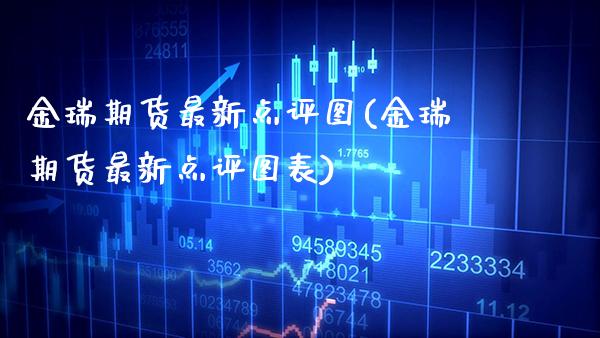 金瑞期货最新点评图(金瑞期货最新点评图表) (https://www.njaxzs.com/) 期货直播间 第1张
