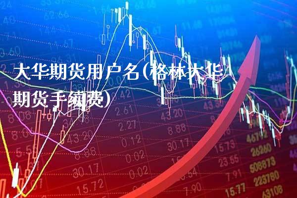 大华期货用户名(格林大华期货手续费) (https://www.njaxzs.com/) 期货开户 第1张