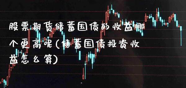 股票期货储蓄国债的收益哪个更高呢(储蓄国债投资收益怎么算) (https://www.njaxzs.com/) 原油期货 第1张