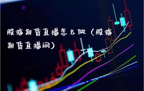 股指期货直播怎么做（股指期货直播间） (https://www.njaxzs.com/) 内盘期货 第1张