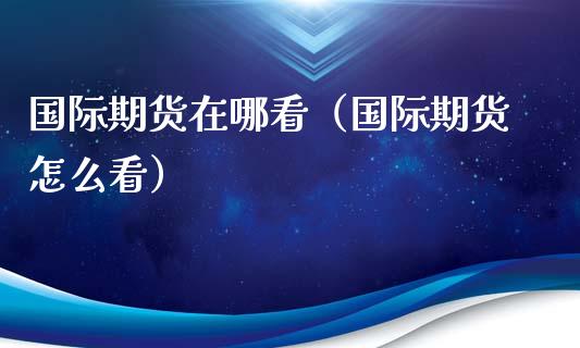 国际期货在哪看（国际期货怎么看） (https://www.njaxzs.com/) 期货直播间 第1张